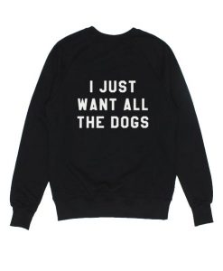 I just Want All The Dogs Sweatshirt